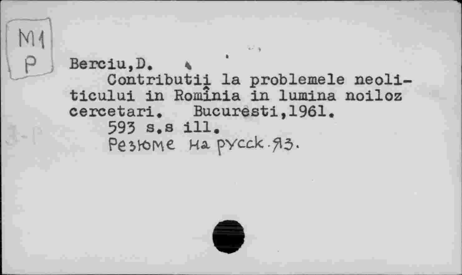 ﻿BerciUjD. ч
Contributii la problemele neoli ticului in Rominia in lamina noiloz cercetari. Bucaresti,1961.
595 s.s ill.
Резкие HÄ pycck.^3.